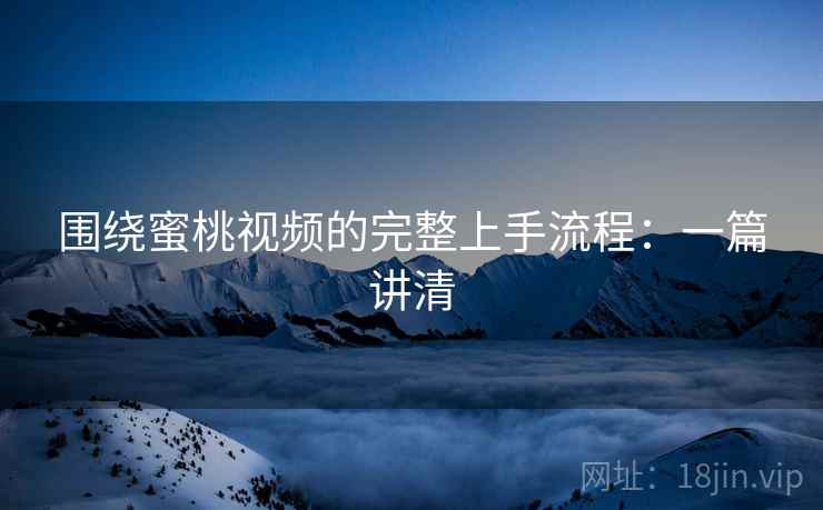 围绕蜜桃视频的完整上手流程：一篇讲清