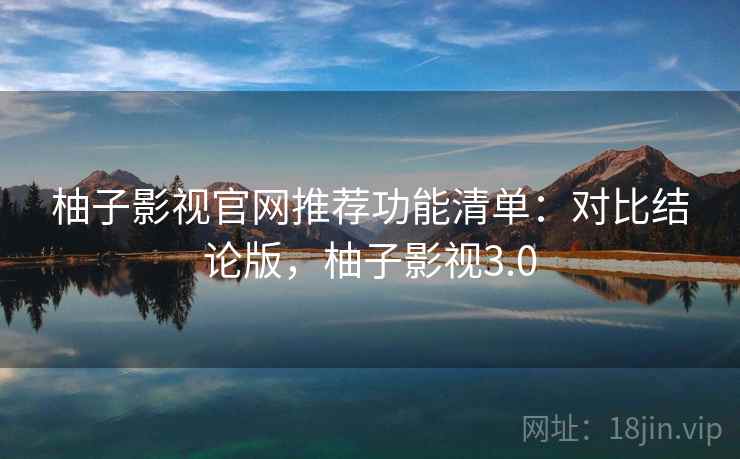 柚子影视官网推荐功能清单：对比结论版，柚子影视3.0