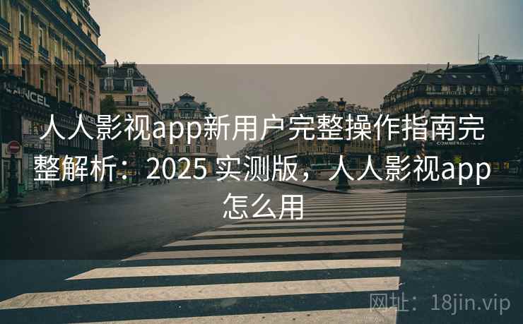 人人影视app新用户完整操作指南完整解析：2025 实测版，人人影视app怎么用