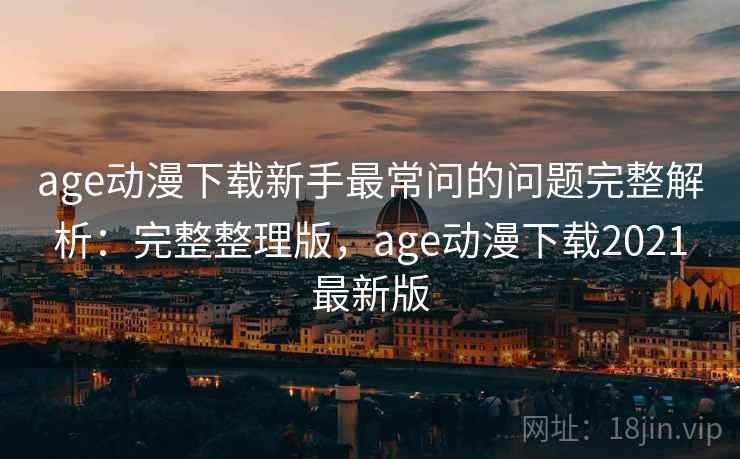 age动漫下载新手最常问的问题完整解析：完整整理版，age动漫下载2021最新版