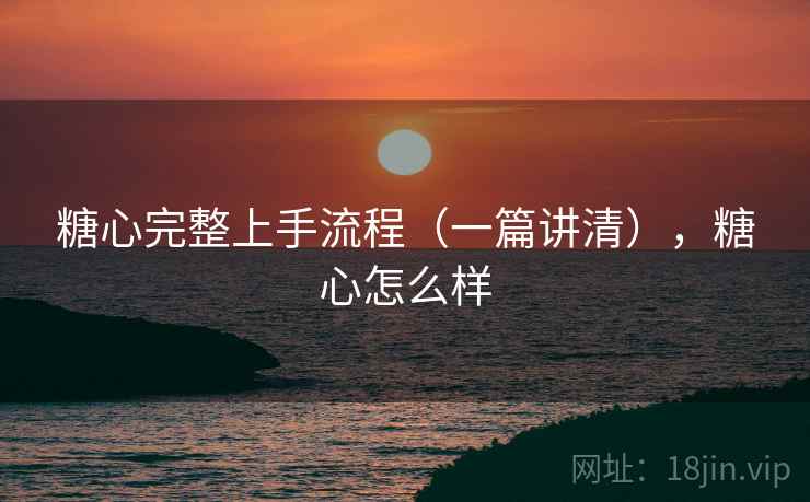 糖心完整上手流程（一篇讲清），糖心怎么样
