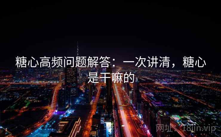 糖心高频问题解答：一次讲清，糖心是干嘛的