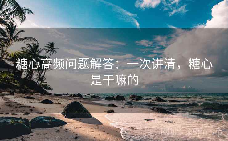 糖心高频问题解答：一次讲清，糖心是干嘛的