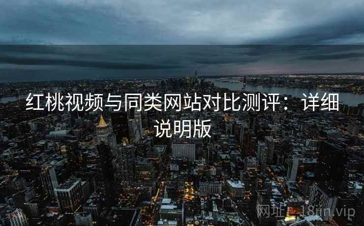 红桃视频与同类网站对比测评：详细说明版