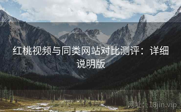 红桃视频与同类网站对比测评：详细说明版