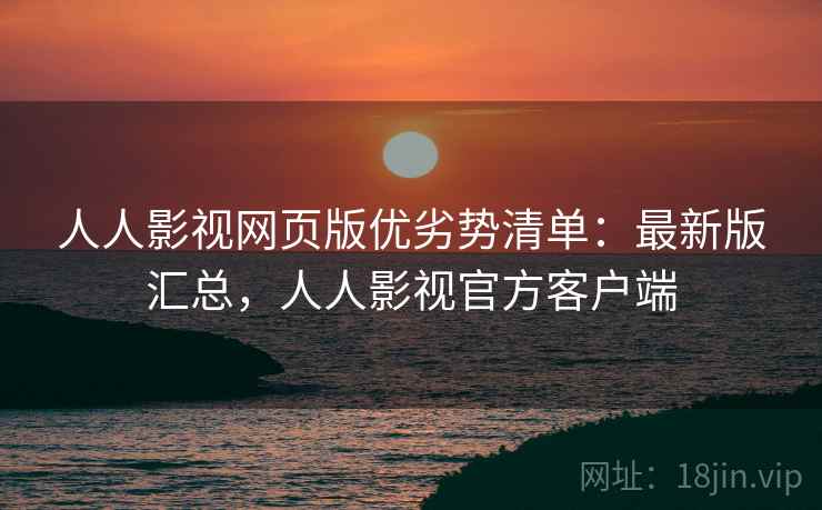 人人影视网页版优劣势清单：最新版汇总，人人影视官方客户端