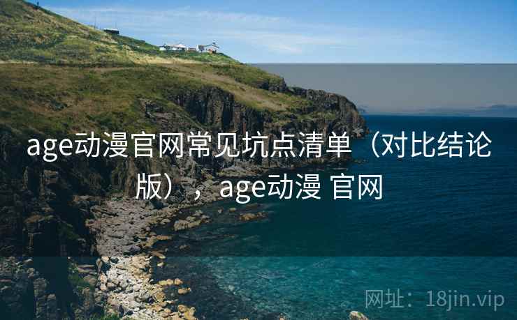 age动漫官网常见坑点清单（对比结论版），age动漫 官网