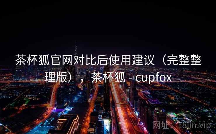 茶杯狐官网对比后使用建议（完整整理版），茶杯狐 - cupfox
