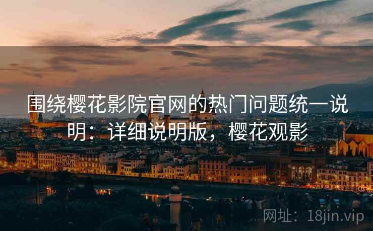 围绕樱花影院官网的热门问题统一说明：详细说明版，樱花观影