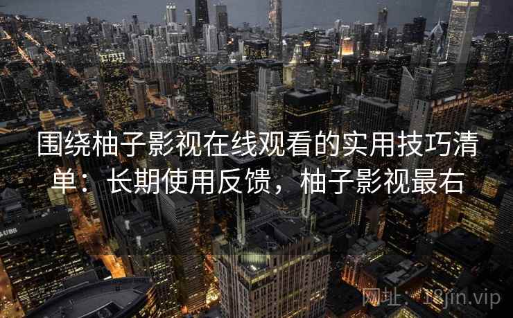 围绕柚子影视在线观看的实用技巧清单：长期使用反馈，柚子影视最右