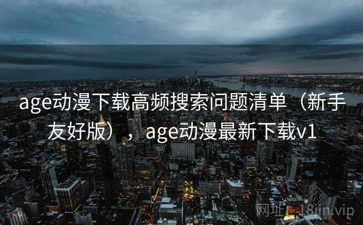 age动漫下载高频搜索问题清单（新手友好版），age动漫最新下载v1