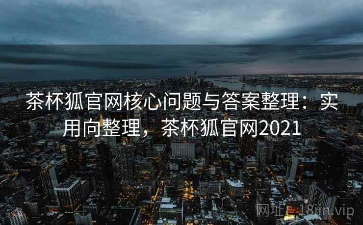 茶杯狐官网核心问题与答案整理：实用向整理，茶杯狐官网2021