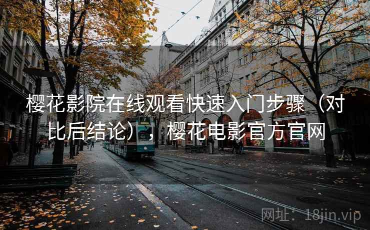 樱花影院在线观看快速入门步骤（对比后结论），樱花电影官方官网