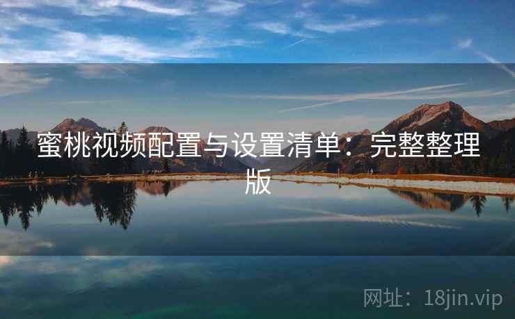 蜜桃视频配置与设置清单：完整整理版