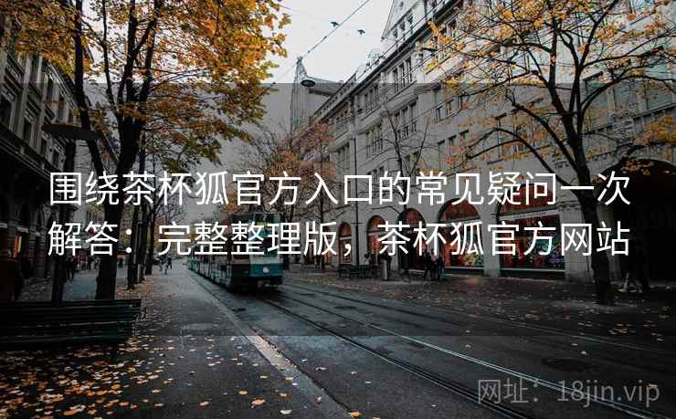 围绕茶杯狐官方入口的常见疑问一次解答：完整整理版，茶杯狐官方网站