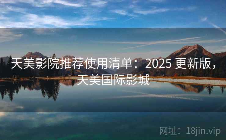 天美影院推荐使用清单：2025 更新版，天美国际影城