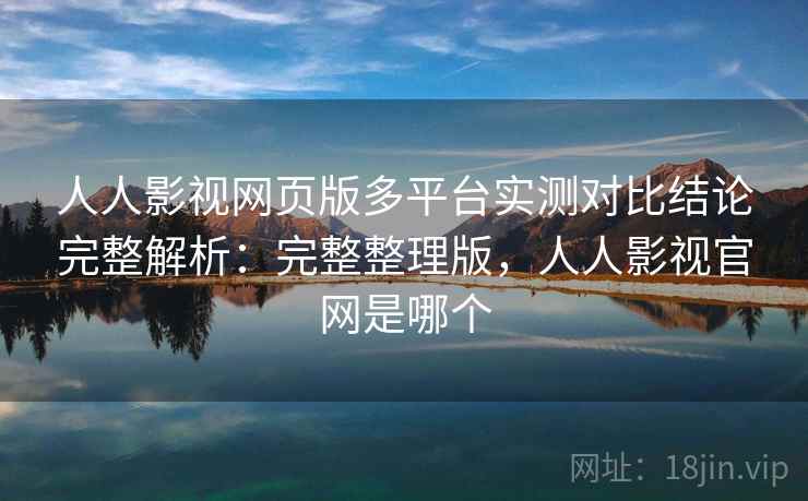 人人影视网页版多平台实测对比结论完整解析：完整整理版，人人影视官网是哪个
