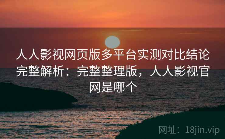 人人影视网页版多平台实测对比结论完整解析：完整整理版，人人影视官网是哪个