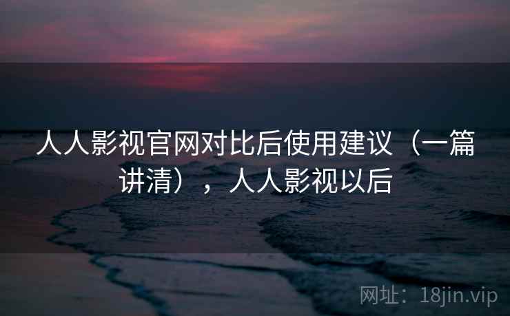 人人影视官网对比后使用建议（一篇讲清），人人影视以后