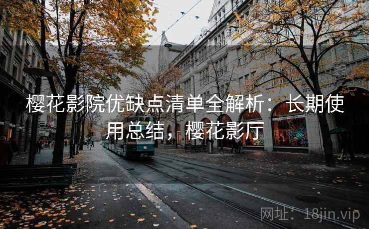 樱花影院优缺点清单全解析：长期使用总结，樱花影厅