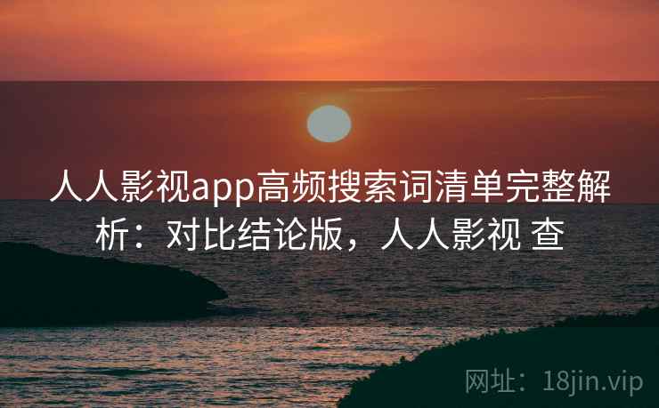 人人影视app高频搜索词清单完整解析：对比结论版，人人影视 查