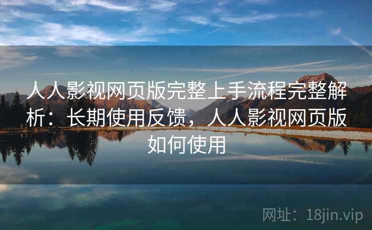 人人影视网页版完整上手流程完整解析：长期使用反馈，人人影视网页版如何使用