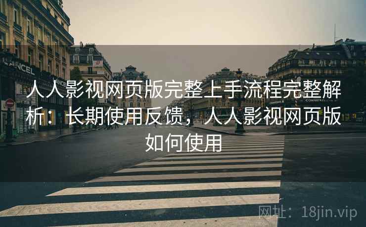人人影视网页版完整上手流程完整解析：长期使用反馈，人人影视网页版如何使用
