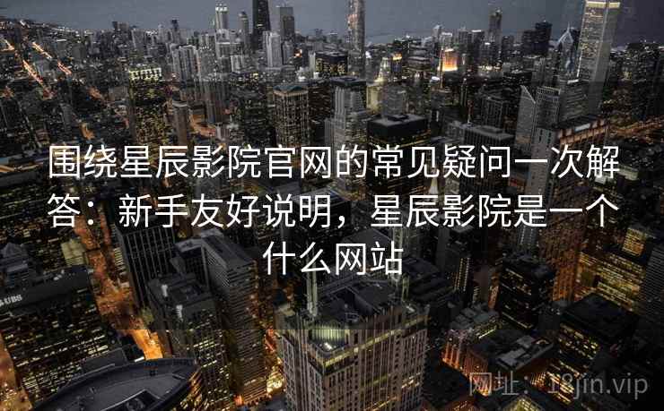 围绕星辰影院官网的常见疑问一次解答：新手友好说明，星辰影院是一个什么网站