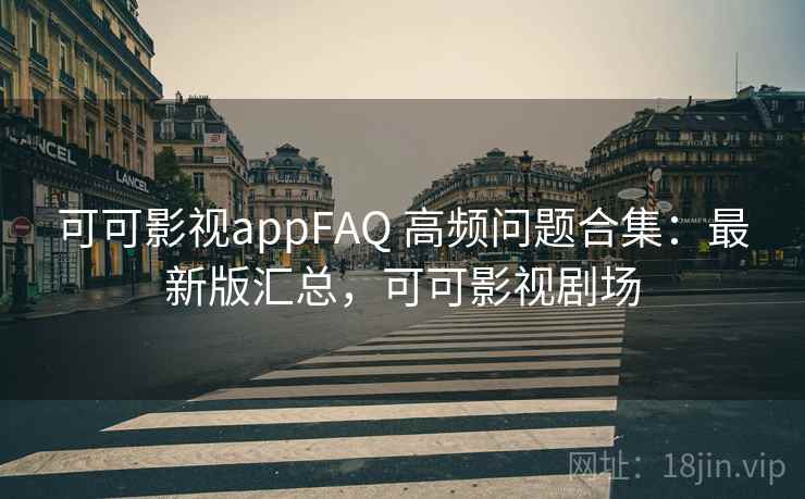 可可影视appFAQ 高频问题合集：最新版汇总，可可影视剧场