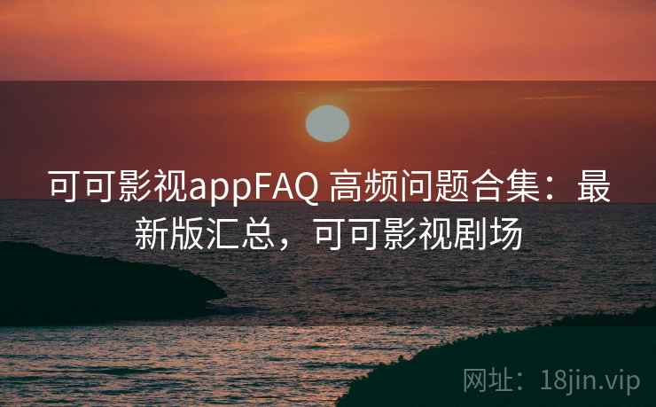 可可影视appFAQ 高频问题合集:最新版汇总,可可影视剧场 可可影视appFAQ 高频问题合集:最新版汇总,可可影视剧场