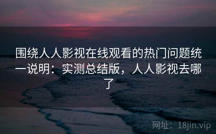 围绕人人影视在线观看的热门问题统一说明：实测总结版，人人影视去哪了