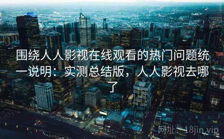 围绕人人影视在线观看的热门问题统一说明：实测总结版，人人影视去哪了