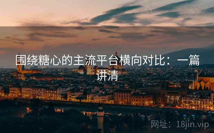 围绕糖心的主流平台横向对比:一篇讲清 围绕糖心的主流平台横向对比:一篇讲清