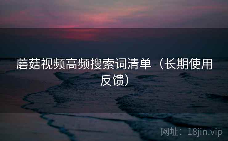 蘑菇视频高频搜索词清单(长期使用反馈) 蘑菇视频高频搜索词清单(长期使用反馈)