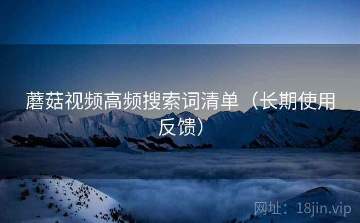 蘑菇视频高频搜索词清单（长期使用反馈）