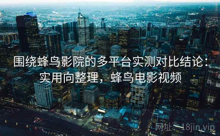 围绕蜂鸟影院的多平台实测对比结论：实用向整理，蜂鸟电影视频