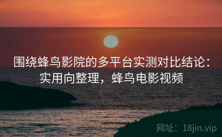 围绕蜂鸟影院的多平台实测对比结论：实用向整理，蜂鸟电影视频