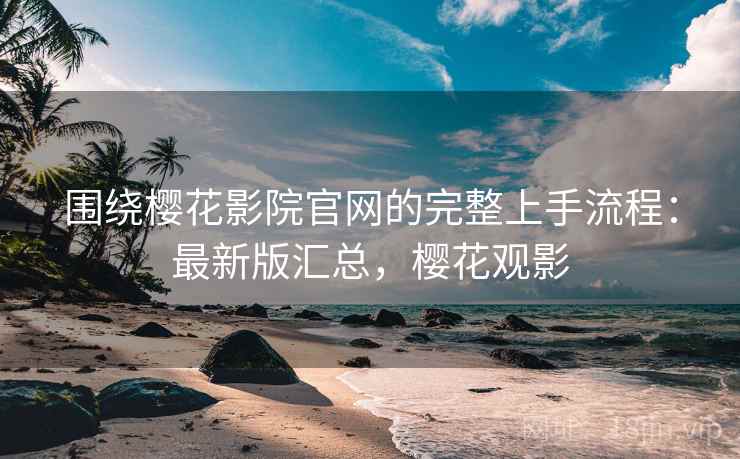 围绕樱花影院官网的完整上手流程：最新版汇总，樱花观影