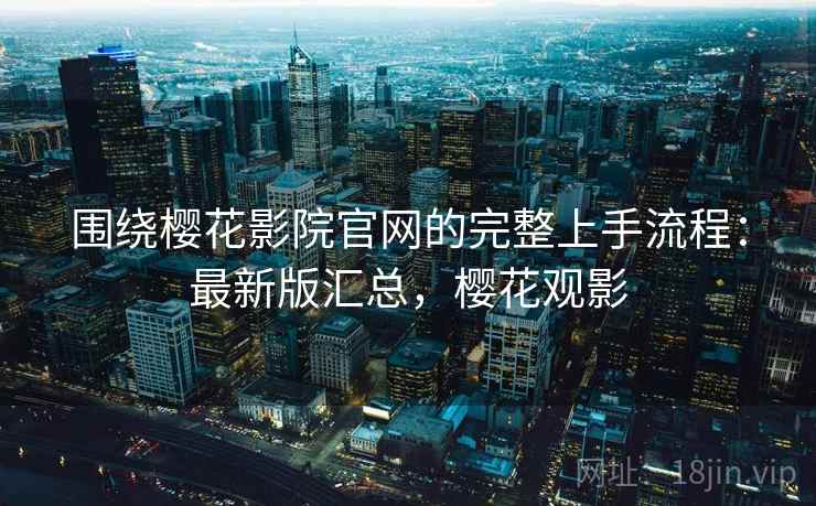 围绕樱花影院官网的完整上手流程:最新版汇总,樱花观影 围绕樱花影院官网的完整上手流程:最新版汇总,樱花观影
