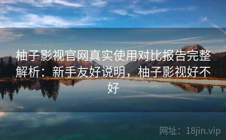 柚子影视官网真实使用对比报告完整解析：新手友好说明，柚子影视好不好