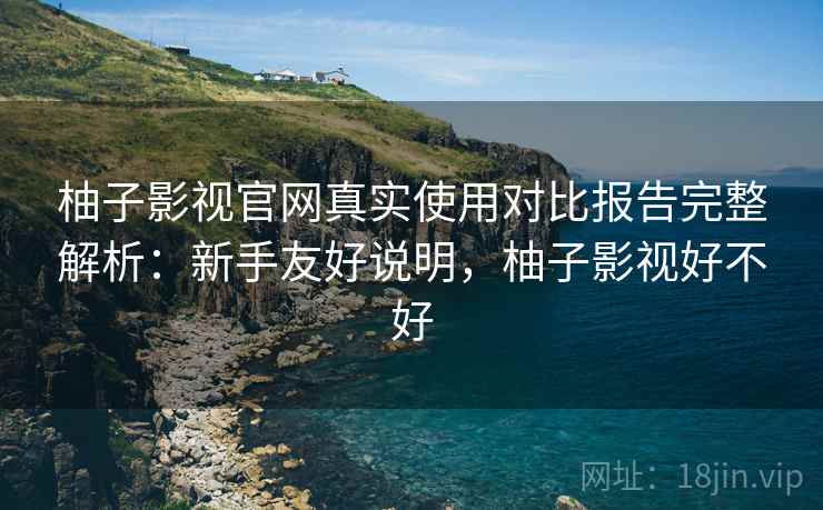 柚子影视官网真实使用对比报告完整解析：新手友好说明，柚子影视好不好