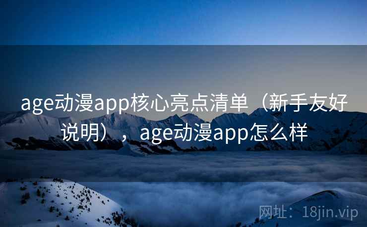 age动漫app核心亮点清单（新手友好说明），age动漫app怎么样