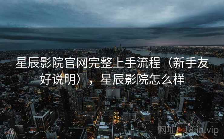 星辰影院官网完整上手流程（新手友好说明），星辰影院怎么样