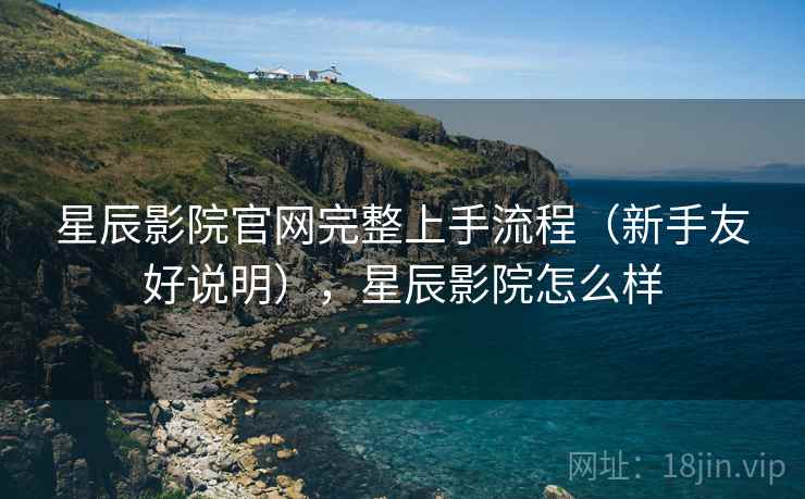星辰影院官网完整上手流程（新手友好说明），星辰影院怎么样