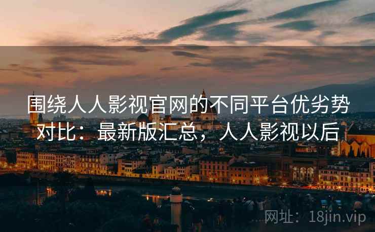 围绕人人影视官网的不同平台优劣势对比:最新版汇总,人人影视以后 围绕人人影视官网的不同平台优劣势对比:最新版汇总,人人影视以后