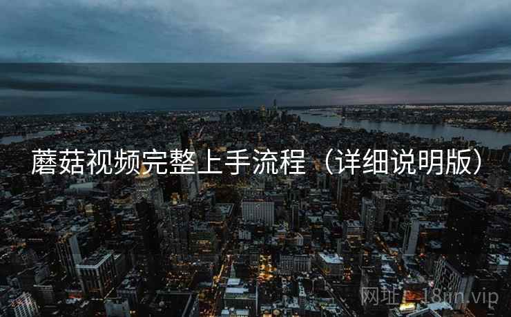 蘑菇视频完整上手流程（详细说明版）