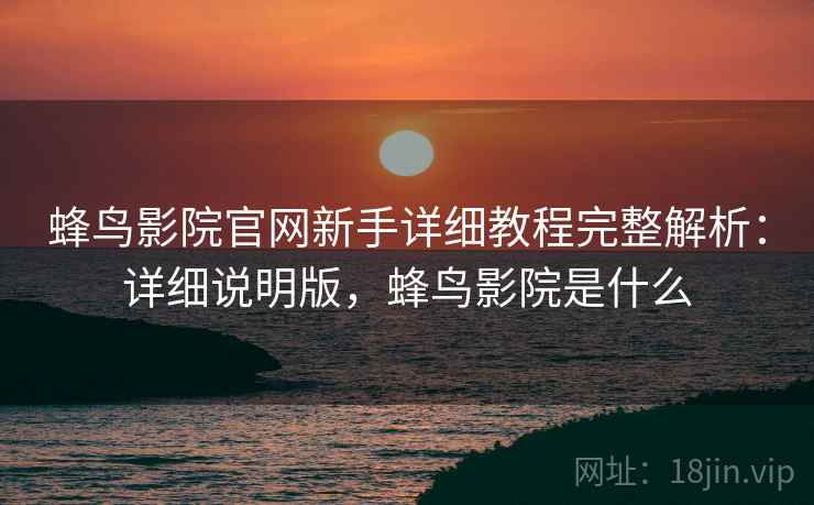 蜂鸟影院官网新手详细教程完整解析：详细说明版，蜂鸟影院是什么