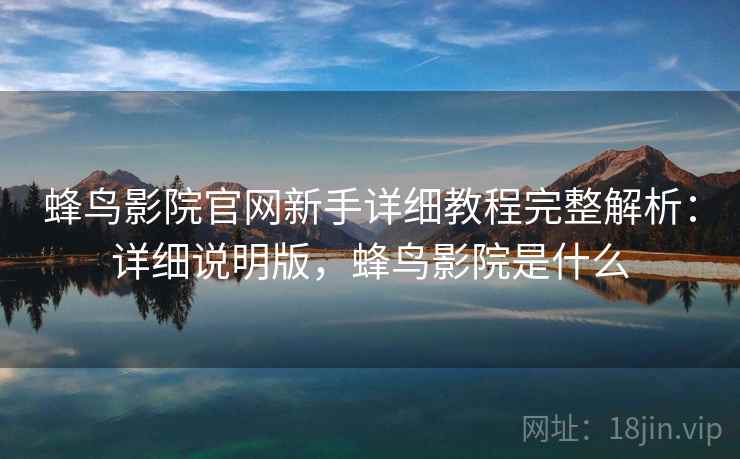 蜂鸟影院官网新手详细教程完整解析：详细说明版，蜂鸟影院是什么