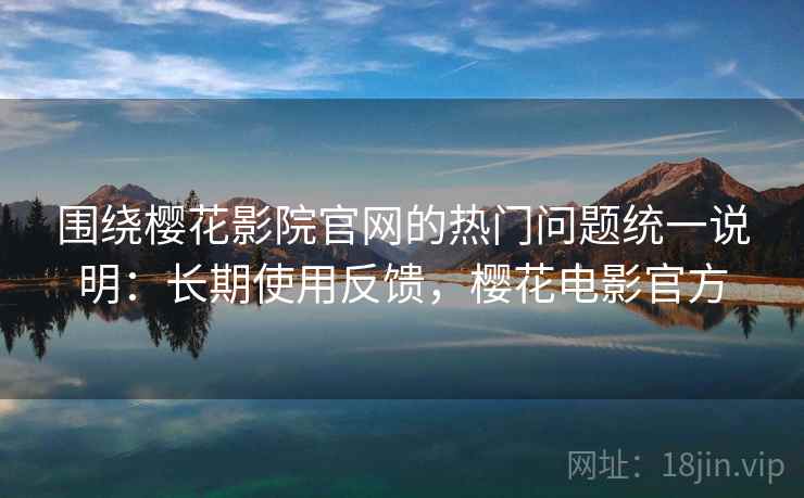 围绕樱花影院官网的热门问题统一说明：长期使用反馈，樱花电影官方