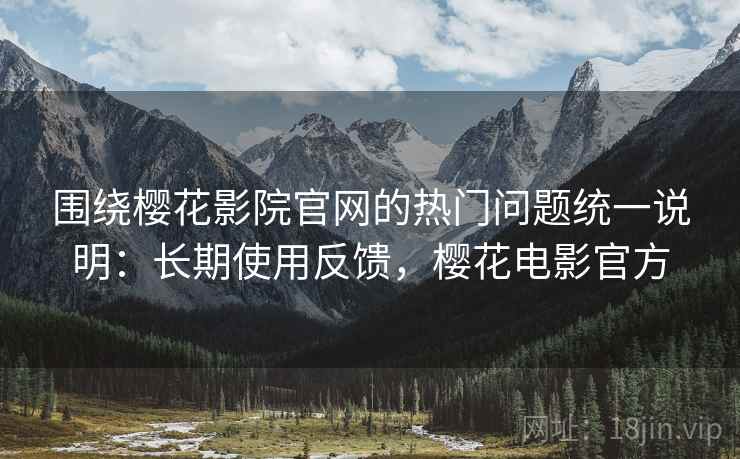 围绕樱花影院官网的热门问题统一说明:长期使用反馈,樱花电影官方 围绕樱花影院官网的热门问题统一说明:长期使用反馈,樱花电影官方